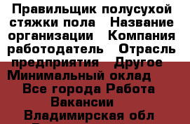 Правильщик полусухой стяжки пола › Название организации ­ Компания-работодатель › Отрасль предприятия ­ Другое › Минимальный оклад ­ 1 - Все города Работа » Вакансии   . Владимирская обл.,Вязниковский р-н